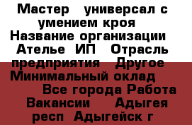 Мастер - универсал с умением кроя › Название организации ­ Ателье, ИП › Отрасль предприятия ­ Другое › Минимальный оклад ­ 60 000 - Все города Работа » Вакансии   . Адыгея респ.,Адыгейск г.